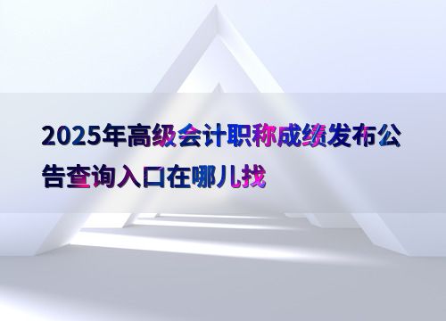 2025年高級會計職稱成績發(fā)布公告查詢指南